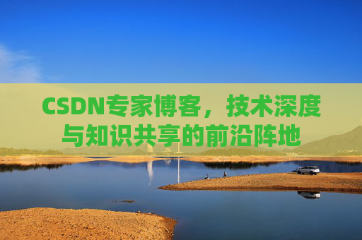 CSDN专家博客,技术深度与知识共享的前沿阵地 CSDN专家博客,技术深度与知识共享的前沿阵地